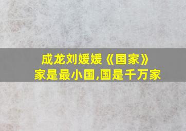 成龙刘媛媛《国家》 家是最小国,国是千万家